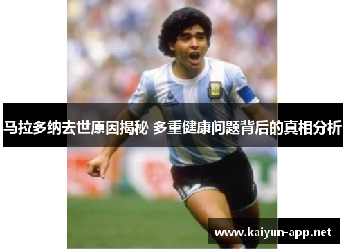 马拉多纳去世原因揭秘 多重健康问题背后的真相分析