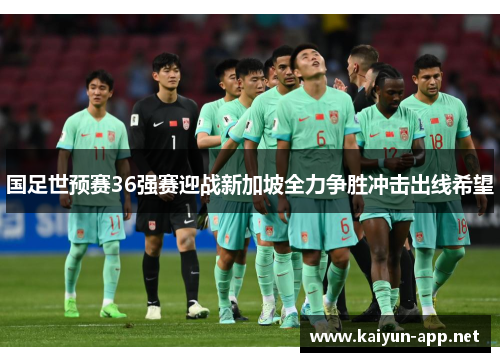 国足世预赛36强赛迎战新加坡全力争胜冲击出线希望