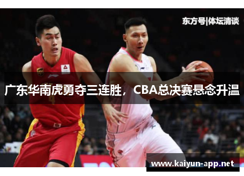 广东华南虎勇夺三连胜，CBA总决赛悬念升温