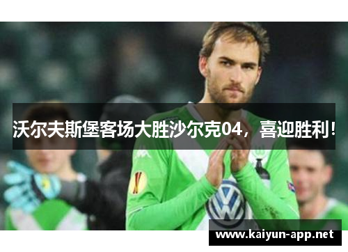 沃尔夫斯堡客场大胜沙尔克04，喜迎胜利！