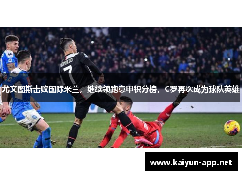 尤文图斯击败国际米兰，继续领跑意甲积分榜，C罗再次成为球队英雄